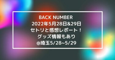 BACK NUMBER 2022年5月28日&29日セトリと感想レポート！グッズ情報もあり@埼玉5/28~5/29
