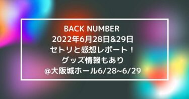 BACK NUMBER 2022年6月28日&29日セトリと感想レポート！グッズ情報もあり@大阪城ホール6/28~6/29
