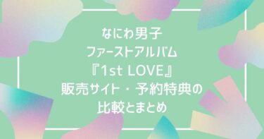 なにわ男子ファーストアルバム『1st LOVE』販売サイト・予約特典の比較とまとめ