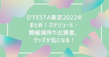 D’FESTA東京2022のまとめ！スケジュール・開催場所や出演者、グッズが気になる！