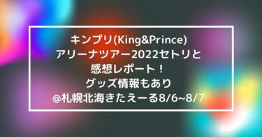 キンプリ(King&Prince)アリーナツアー2022セトリと感想レポート！グッズ情報もあり@札幌北海きたえーる8/6~8/7