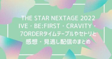 THE STAR NEXTAGE 2022 IVE・BE:FIRST・CRAVITY・7ORDERタイムテーブルやセトリと感想・見逃し配信のまとめ