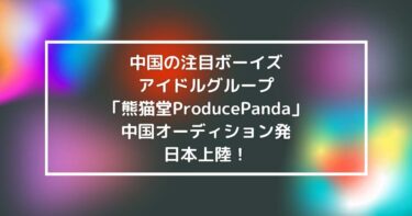 中国の注目ボーイズアイドルグループ「熊猫堂ProducePandas」中国オーディション発・日本上陸！